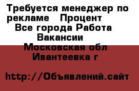 Требуется менеджер по рекламе › Процент ­ 50 - Все города Работа » Вакансии   . Московская обл.,Ивантеевка г.